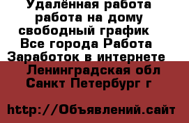 Удалённая работа, работа на дому, свободный график. - Все города Работа » Заработок в интернете   . Ленинградская обл.,Санкт-Петербург г.